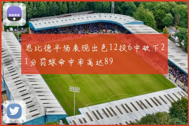 恩比德半场表现出色12投6中砍下21分罚球命中率高达89