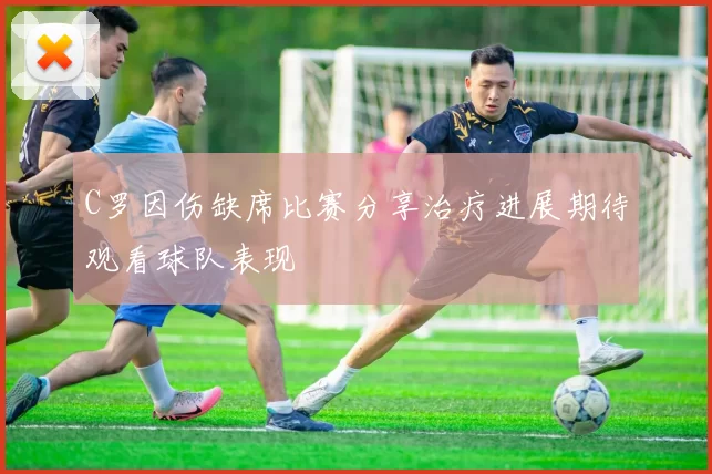 C罗因伤缺席比赛分享治疗进展期待观看球队表现