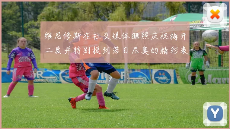 维尼修斯在社交媒体晒照庆祝梅开二度并特别提到若日尼奥的精彩表现