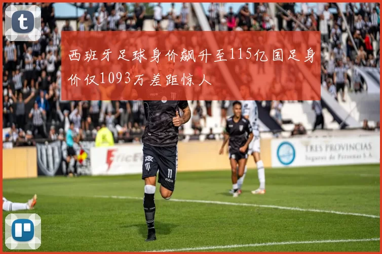 西班牙足球身价飙升至115亿国足身价仅1093万差距惊人