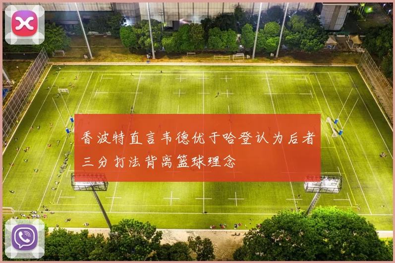 香波特直言韦德优于哈登认为后者三分打法背离篮球理念