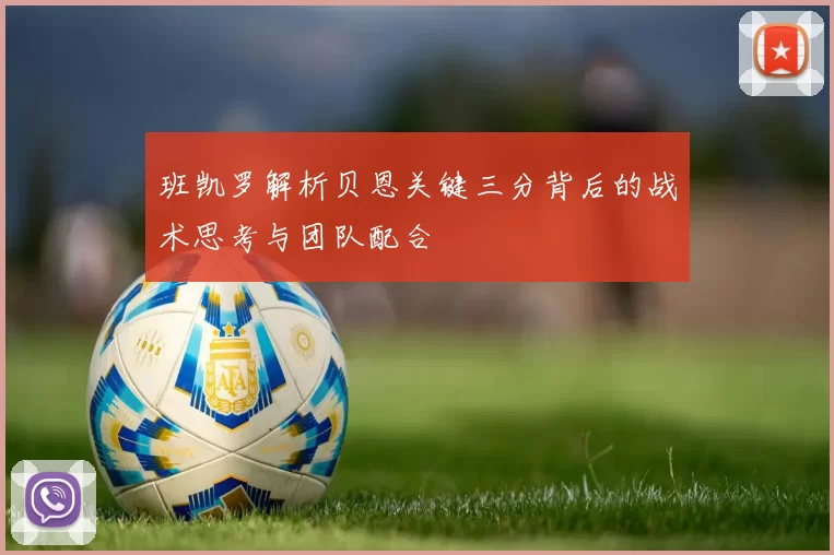 班凯罗解析贝恩关键三分背后的战术思考与团队配合