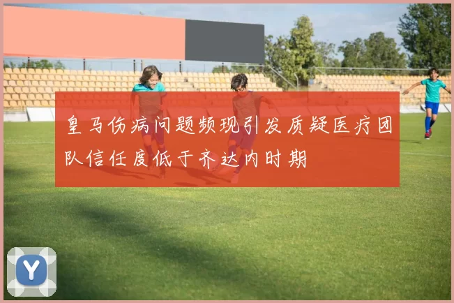 皇马伤病问题频现引发质疑医疗团队信任度低于齐达内时期