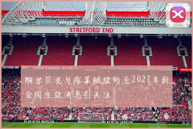 维尔贝克与布莱顿续约至2027年新合同生效消息引关注