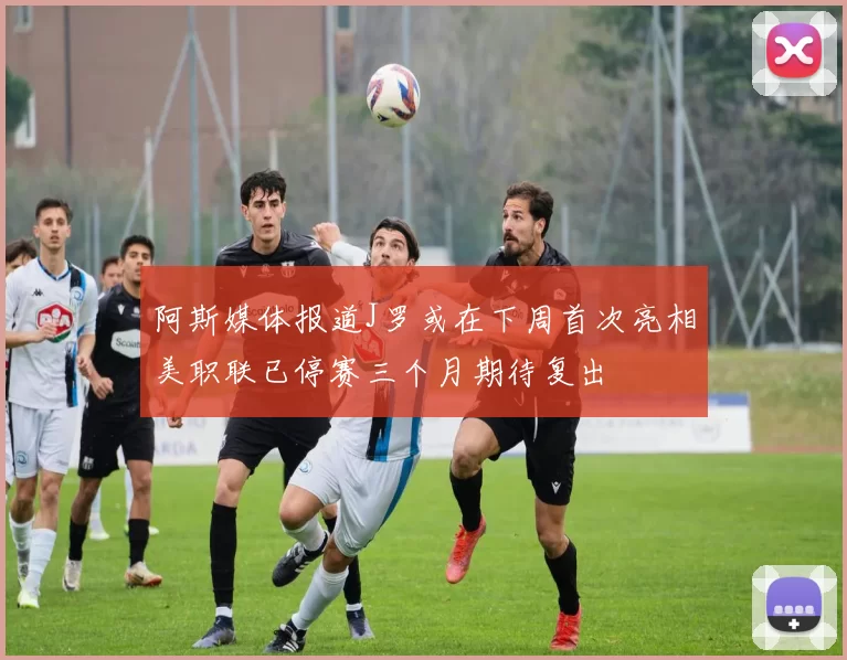 阿斯媒体报道J罗或在下周首次亮相美职联已停赛三个月期待复出