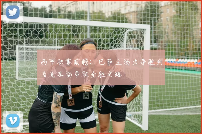 西甲联赛前瞻：巴萨主场力争胜利马竞客场争取全胜之路