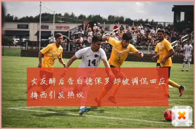 女友醉后告白德保罗却被调侃回应梅西引发热议