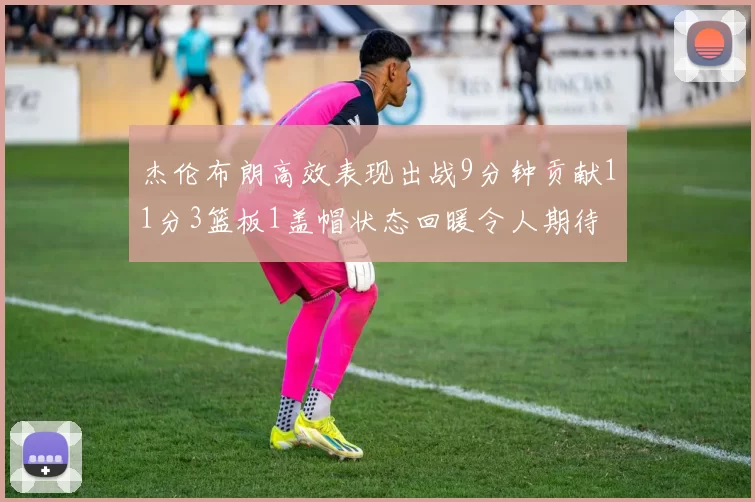 杰伦布朗高效表现出战9分钟贡献11分3篮板1盖帽状态回暖令人期待