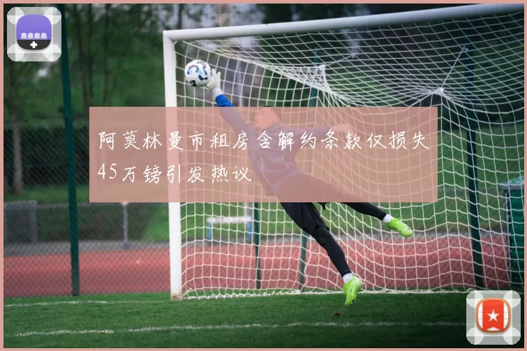 阿莫林曼市租房含解约条款仅损失45万镑引发热议