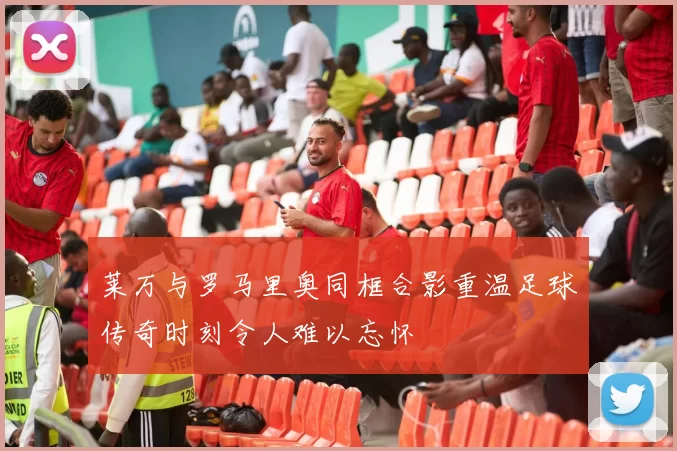 莱万与罗马里奥同框合影重温足球传奇时刻令人难以忘怀