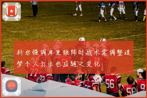 科尔强调库里缺阵时战术需调整追梦个人打法也应随之变化