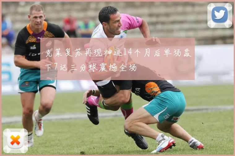 克莱复苏再现神迹14个月后单场轰下7记三分球震撼全场
