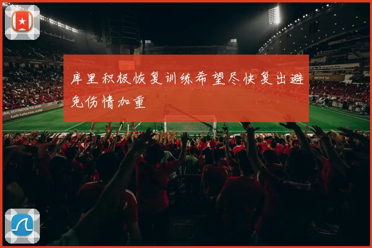 库里积极恢复训练希望尽快复出避免伤情加重