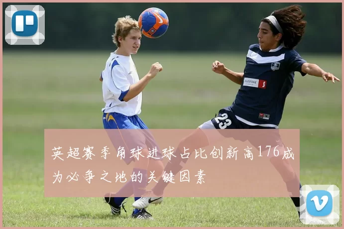 英超赛季角球进球占比创新高176成为必争之地的关键因素
