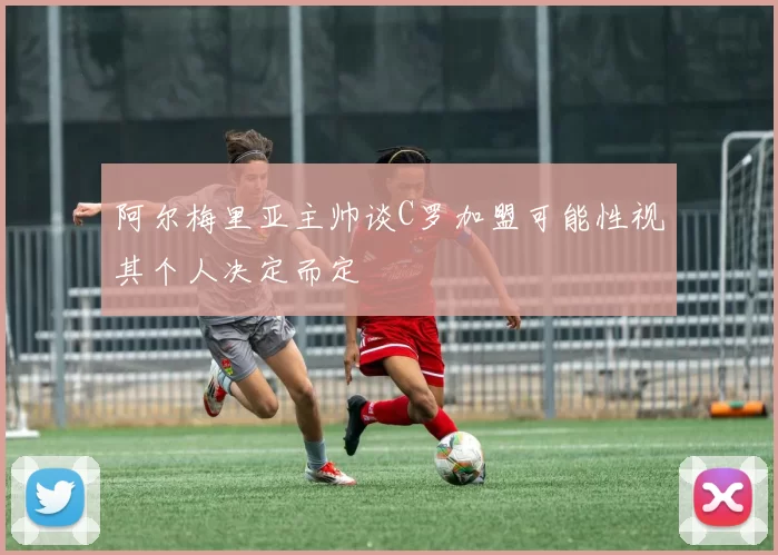 阿尔梅里亚主帅谈C罗加盟可能性视其个人决定而定