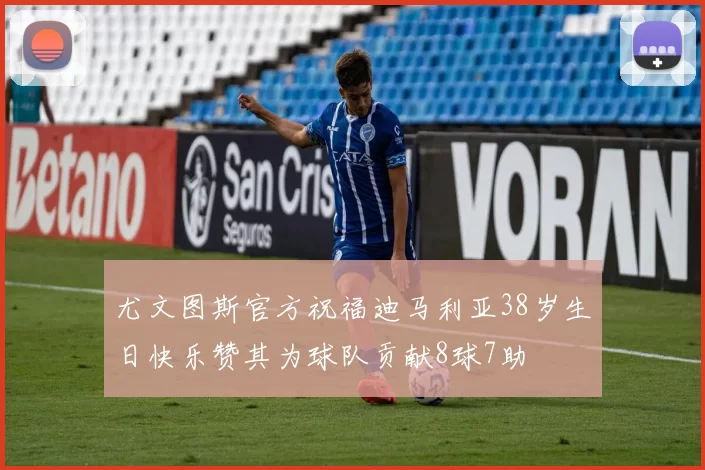 尤文图斯官方祝福迪马利亚38岁生日快乐赞其为球队贡献8球7助