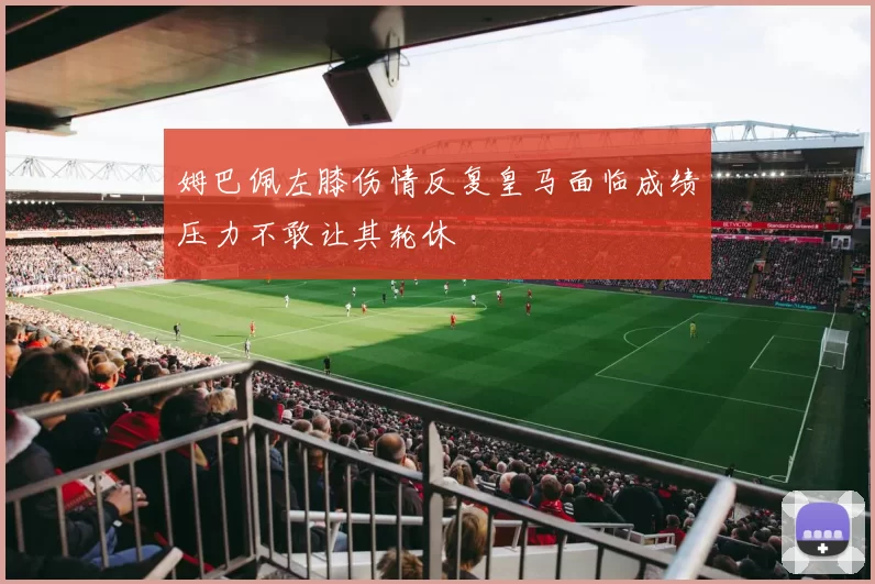姆巴佩左膝伤情反复皇马面临成绩压力不敢让其轮休