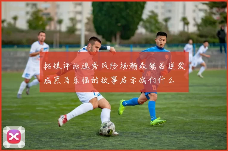 拓媒评论选秀风险杨瀚森能否逆袭成黑马乐福的故事启示我们什么