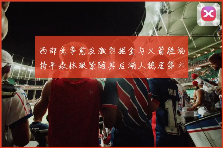 西部竞争愈发激烈掘金与火箭胜场持平森林狼紧随其后湖人稳居第六