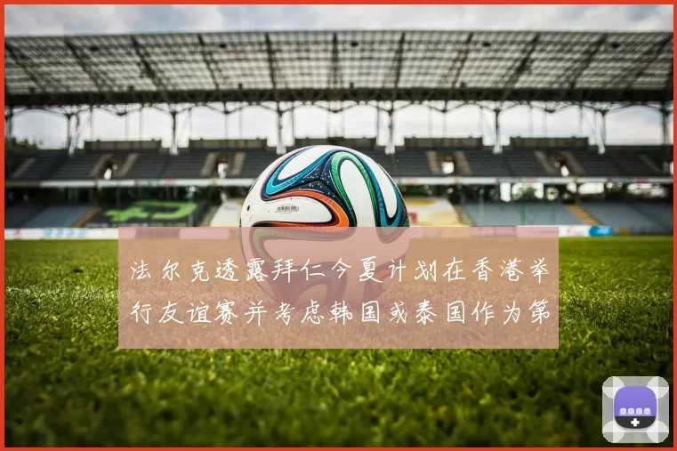 法尔克透露拜仁今夏计划在香港举行友谊赛并考虑韩国或泰国作为第二站