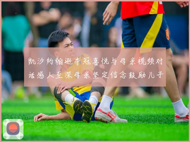 凯沙约翰逊夺冠喜悦与母亲视频对话感人至深母亲坚定信念鼓励儿子追梦
