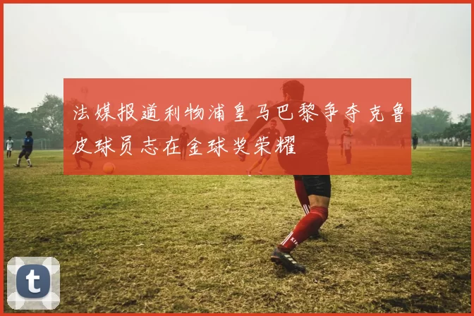 法媒报道利物浦皇马巴黎争夺克鲁皮球员志在金球奖荣耀