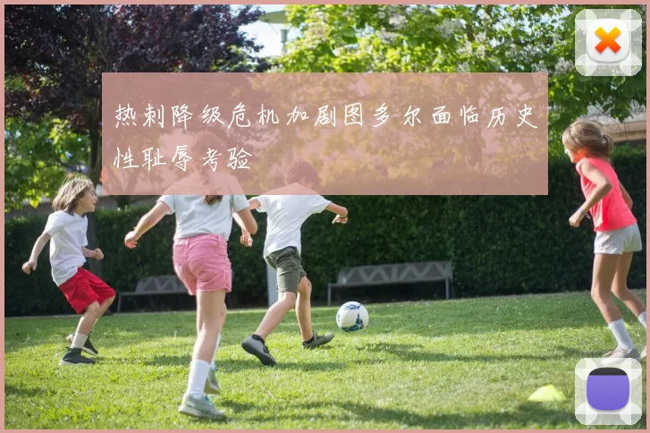 热刺降级危机加剧图多尔面临历史性耻辱考验