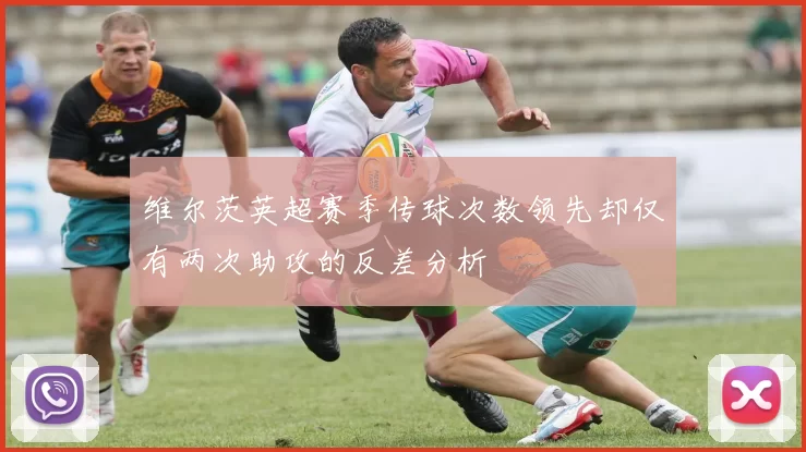 维尔茨英超赛季传球次数领先却仅有两次助攻的反差分析