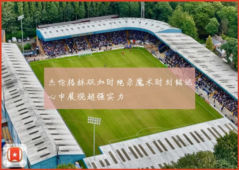 杰伦格林双加时绝杀魔术时刻铭记心中展现超强实力