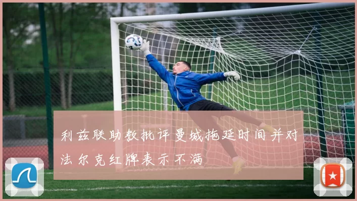 利兹联助教批评曼城拖延时间并对法尔克红牌表示不满