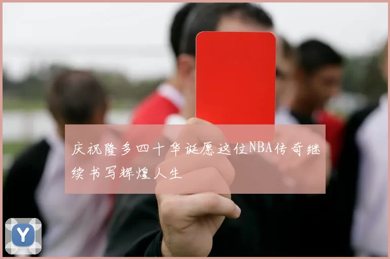 庆祝隆多四十华诞愿这位NBA传奇继续书写辉煌人生