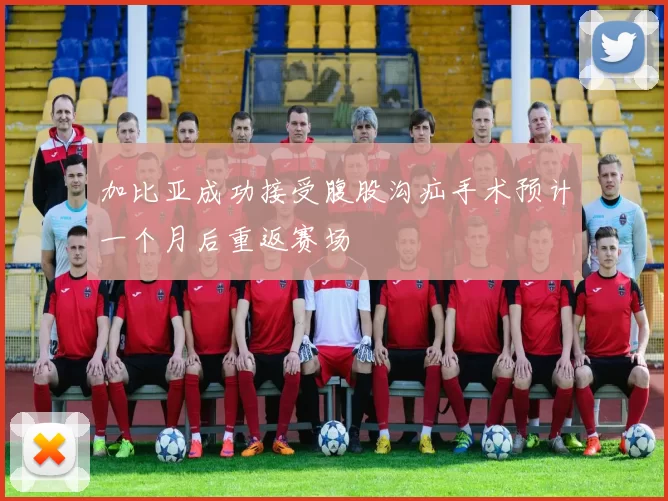 加比亚成功接受腹股沟疝手术预计一个月后重返赛场