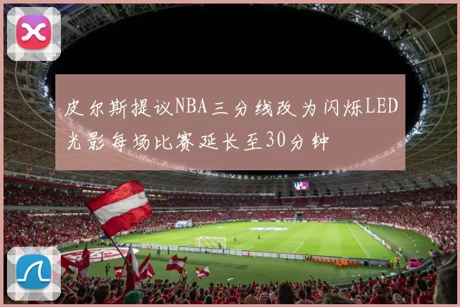 皮尔斯提议NBA三分线改为闪烁LED光影每场比赛延长至30分钟