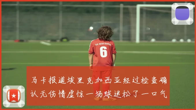 马卡报道埃里克加西亚经过检查确认无伤情虚惊一场球迷松了一口气