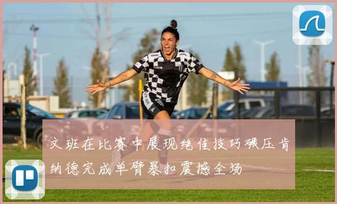 文班在比赛中展现绝佳技巧碾压肯纳德完成单臂暴扣震撼全场