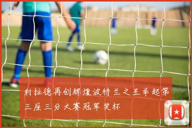 利拉德再创辉煌波特兰之王举起第三座三分大赛冠军奖杯
