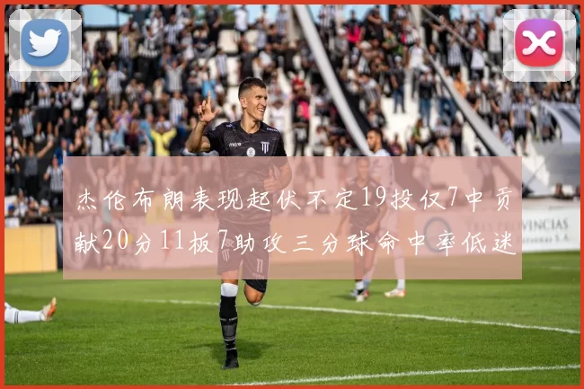 杰伦布朗表现起伏不定19投仅7中贡献20分11板7助攻三分球命中率低迷