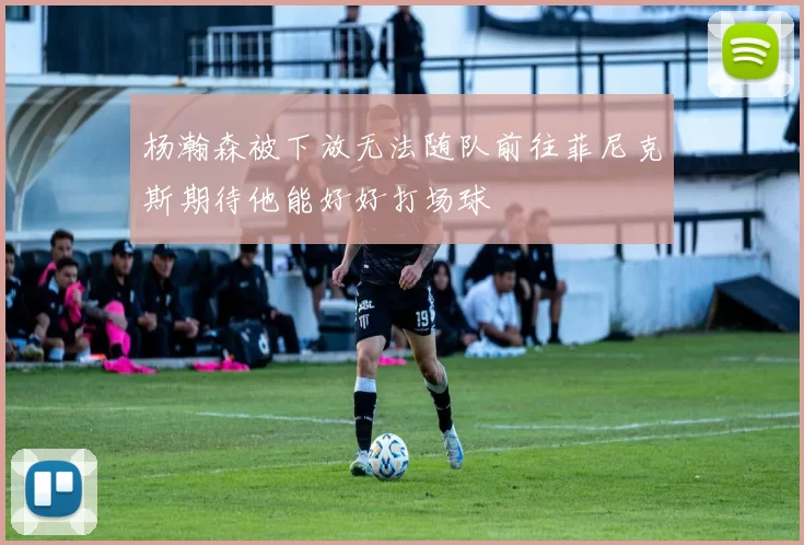 杨瀚森被下放无法随队前往菲尼克斯期待他能好好打场球