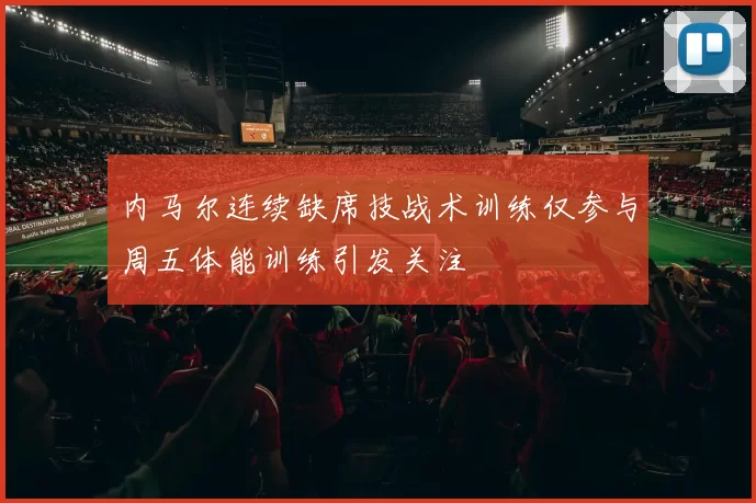 内马尔连续缺席技战术训练仅参与周五体能训练引发关注