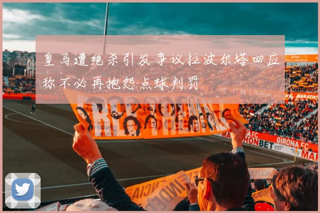 皇马遭绝杀引发争议拉波尔塔回应称不必再抱怨点球判罚