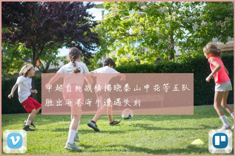 中超首轮战绩揭晓泰山申花等五队胜出海港海牛遭遇失利