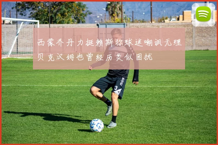 西蒙乔丹力挺赖斯称球迷嘲讽无理贝克汉姆也曾经历类似困扰