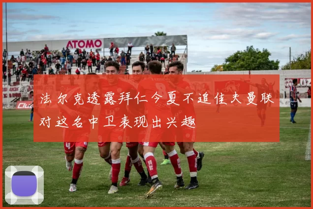 法尔克透露拜仁今夏不追佳夫曼联对这名中卫表现出兴趣