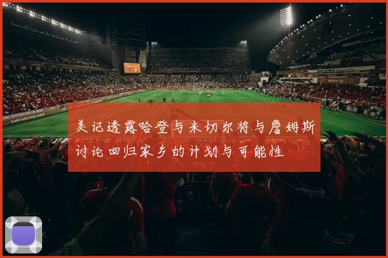 美记透露哈登与米切尔将与詹姆斯讨论回归家乡的计划与可能性